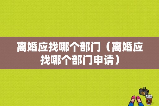 离婚应找哪个部门（离婚应找哪个部门申请）