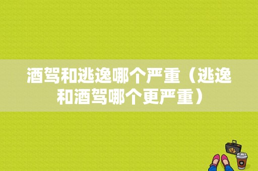 酒驾和逃逸哪个严重（逃逸和酒驾哪个更严重）