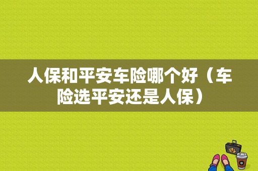 人保和平安车险哪个好（车险选平安还是人保）